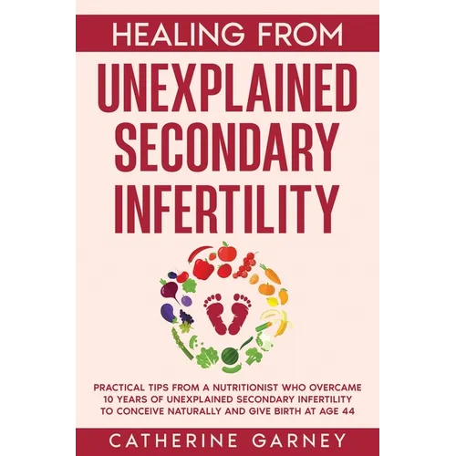 Healing from Unexplained Secondary Infertility: Practical Tips from a Nutritionist Who Overcame 10 Years of Unexplained Secondary Infertility to Conce - Paperback