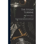 The Steam Turbine: A Practical and Theoretical Treatise for Engineers and Designers, Including a Discussion of the Gas Turbine - Hardcover