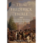 The Trial of Frederick Eberle: Language, Patriotism and Citizenship in Philadelphia's German Community, 1790 to 1830 - Hardcover
