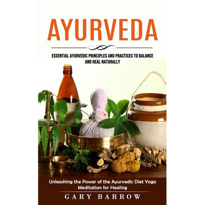 Ayurveda: Essential Ayurvedic Principles and Practices to Balance and Heal Naturally (Unleashing the Power of the Ayurvedic Diet Yoga Meditation for H - Paperback