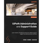 UiPath Administration and Support Guide: Learn industry-standard practices for UiPath program support and administration activities - Paperback