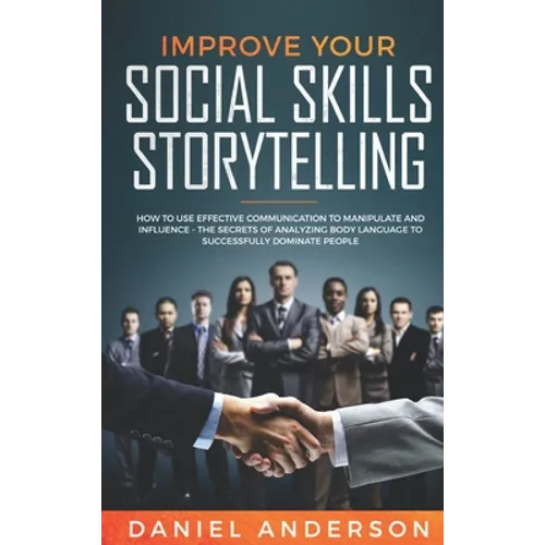 Improve Your Social Skills and Storytelling: How to Use Effective Communication to Manipulate and Influence - The Secrets of Analyzing Body Language t - Hardcover