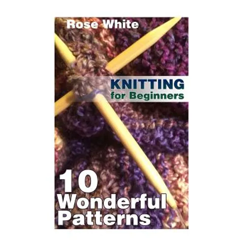 Knitting for Beginners: 10 Wonderful Patterns: (Knitting Projects, Knitting Stitches) - Paperback