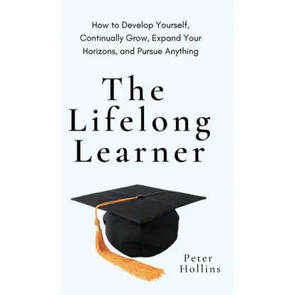 The Lifelong Learner: How to Develop Yourself, Continually Grow, Expand Your Horizons, and Pursue Anything: How to Develop Yourself, Continually Grow, - Hardcover