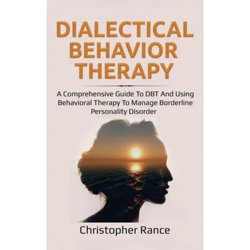 Dialectical Behavior Therapy: A Comprehensive Guide to DBT and Using Behavioral Therapy to Manage Borderline Personality Disorder - Hardcover