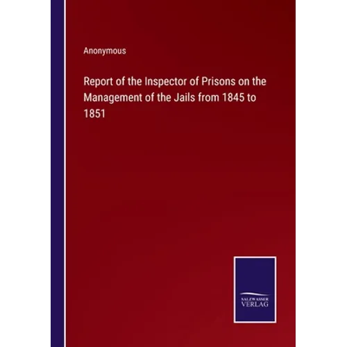 Report of the Inspector of Prisons on the Management of the Jails from 1845 to 1851 - Paperback