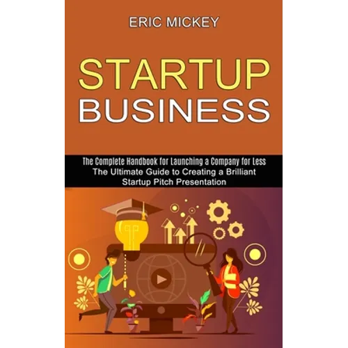 Startup Business: The Ultimate Guide to Creating a Brilliant Lean Startup Pitch Presentation (The Complete Handbook for Launching a Company for Less) - Paperback