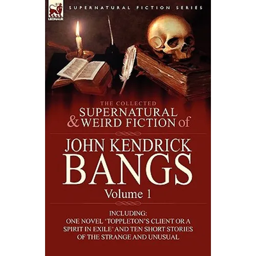 The Collected Supernatural and Weird Fiction of John Kendrick Bangs: Volume 1-Including One Novel 'Toppleton's Client or a Spirit in Exile' and Ten Sh - Paperback