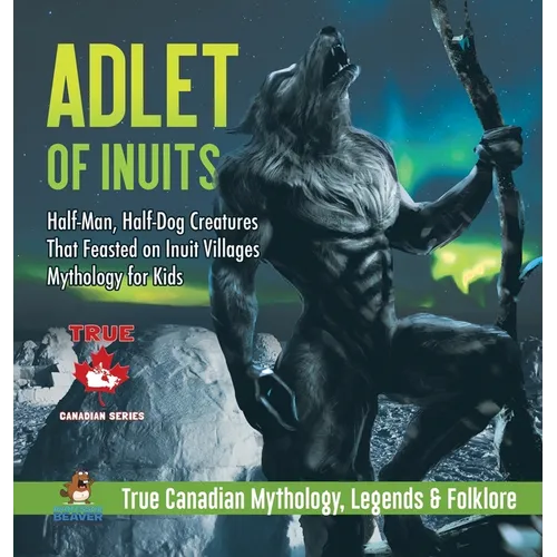 Adlet of Inuits - Half-Man, Half-Dog Creatures That Feasted on Inuit Villages Mythology for Kids True Canadian Mythology, Legends & Folklore - Hardcover