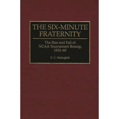 The Six-Minute Fraternity: The Rise and Fall of NCAA Tournament Boxing, 1932-60 - Hardcover