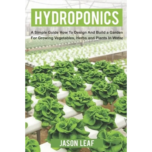 Hydroponics: A Simple Guide How to Design and Build a Garden for Growing Vegetables, Herbs and Plants in Water - Paperback