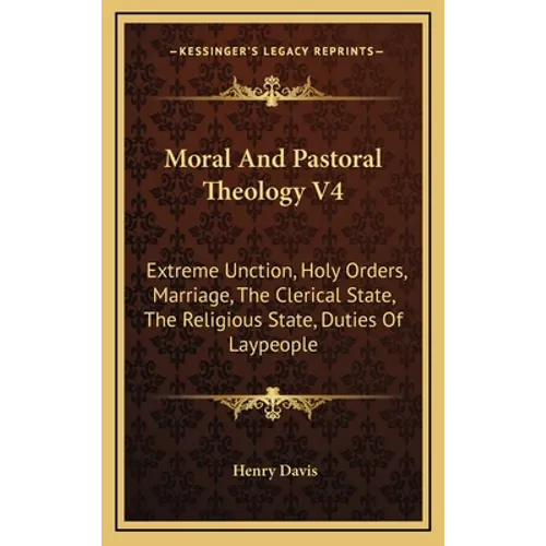 Moral and Pastoral Theology V4: Extreme Unction, Holy Orders, Marriage, the Clerical State, the Religious State, Duties of Laypeople - Hardcover
