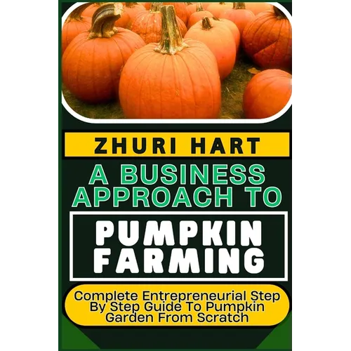 A Business Approach to Pumpkin Farming: Complete Entrepreneurial Step By Step Guide To Pumpkin Garden From Scratch - Paperback