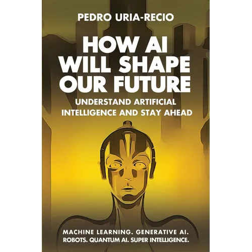 How AI Will Shape Our Future: Understand Artificial Intelligence and Stay Ahead. Machine Learning. Generative AI. Robots. Quantum AI. Super Intelligen - Paperback