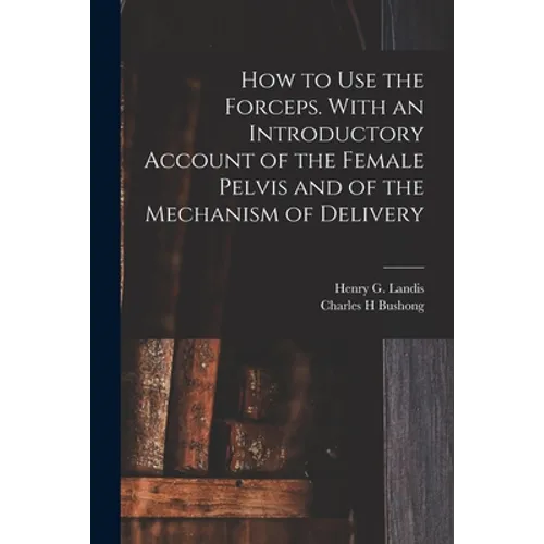 How to Use the Forceps. With an Introductory Account of the Female Pelvis and of the Mechanism of Delivery - Paperback
