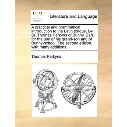 A Practical and Grammatical Introduction to the Latin Tongue. by Sr. Thomas Parkyns of Bunny, Bart. for the Use of His Grand-Son and of Bunny-School. - Paperback
