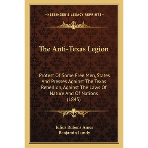 The Anti-Texas Legion: Protest Of Some Free Men, States And Presses Against The Texas Rebellion, Against The Laws Of Nature And Of Nations (1845) - Paperback