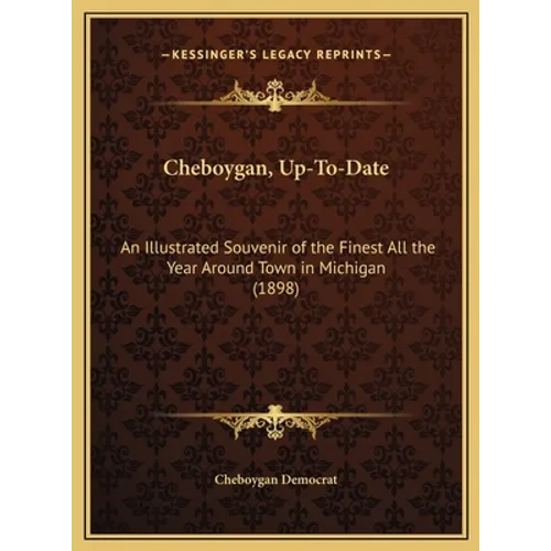 Cheboygan, Up-To-Date: An Illustrated Souvenir of the Finest All the Year Around Town in Michigan (1898) - Hardcover