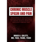 Chronic Muscle Spasm and Pain: Discoveries in the Etiology, Identification and Treatment of Chronic Muscle Spasm and Resultant Chronic Pain - Paperback