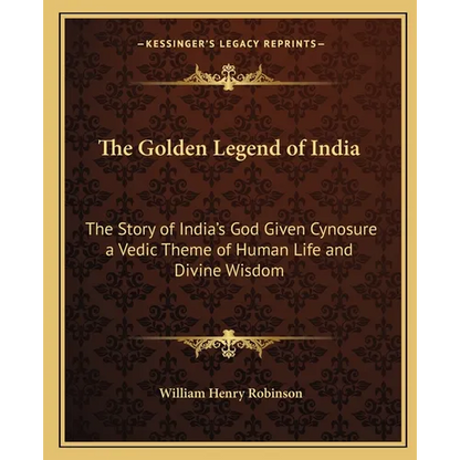 The Golden Legend of India: The Story of India's God Given Cynosure a Vedic Theme of Human Life and Divine Wisdom - Paperback