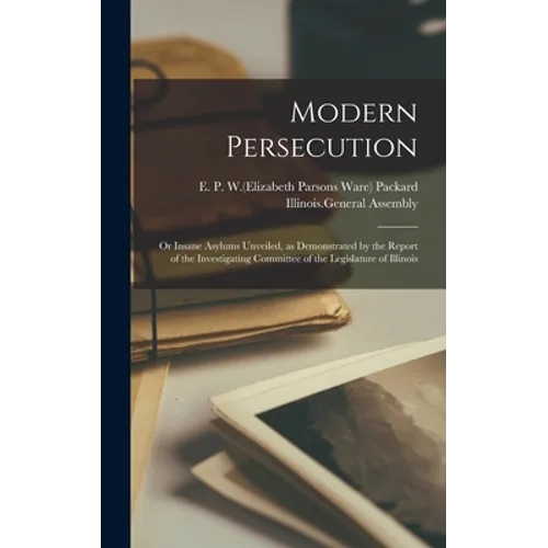 Modern Persecution: or Insane Asylums Unveiled, as Demonstrated by the Report of the Investigating Committee of the Legislature of Illinoi - Hardcover
