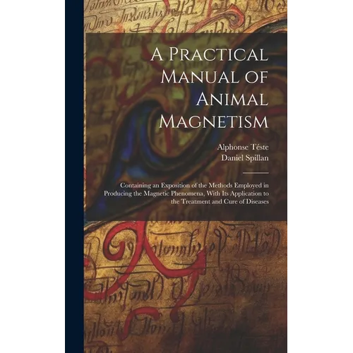 A Practical Manual of Animal Magnetism: Containing an Exposition of the Methods Employed in Producing the Magnetic Phenomena, With Its Application to - Hardcover