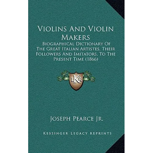 Violins And Violin Makers: Biographical Dictionary Of The Great Italian Artistes, Their Followers And Imitators, To The Present Time (1866) - Hardcover