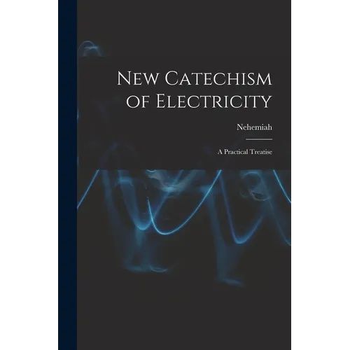 New Catechism of Electricity; a Practical Treatise - Paperback
