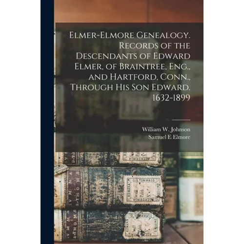 Elmer-Elmore Genealogy. Records of the Descendants of Edward Elmer, of Braintree, Eng., and Hartford, Conn., Through His Son Edward. 1632-1899 - Paperback