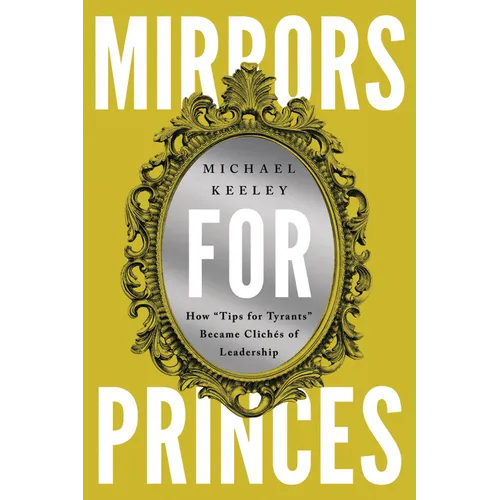 Mirrors for Princes: How "Tips for Tyrants" Became Clichés of Leadership - Paperback