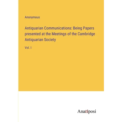Antiquarian Communications: Being Papers presented at the Meetings of the Cambridge Antiquarian Society: Vol. I - Paperback