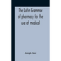 The Latin Grammar Of Pharmacy For The Use Of Medical And Pharmaceutical Students Including The Reading Of Latin Prescriptions, Latin-English And Engli - Hardcover