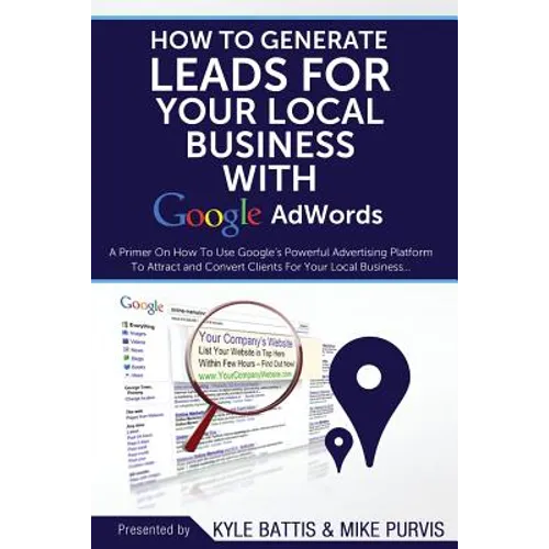How To Generate Leads For Your Local Business With Google AdWords: A Primer On How To Use Google's Powerful Advertising Platform To Attract and Conver - Paperback