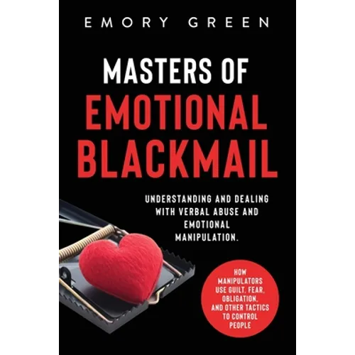 Masters of Emotional Blackmail: Understanding and Dealing with Verbal Abuse and Emotional Manipulation. How Manipulators Use Guilt, Fear, Obligation, - Paperback