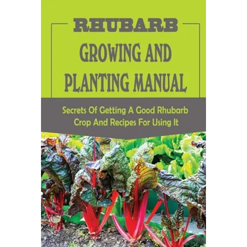 Rhubarb Growing And Planting Manual: Secrets Of Getting A Good Rhubarb Crop And Recipes For Using It: When To Plant Rhubarb - Paperback