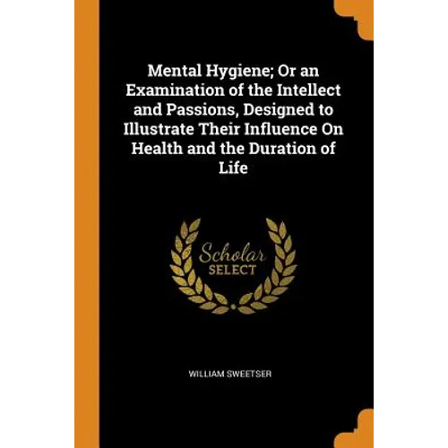 Mental Hygiene; Or an Examination of the Intellect and Passions, Designed to Illustrate Their Influence on Health and the Duration of Life - Paperback
