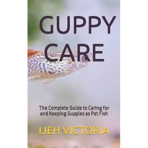 Guppy Care: The Complete Guide to Caring for and Keeping Guppies as Pet Fish - Paperback