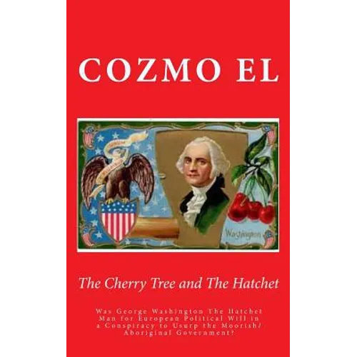 The Cherry Tree and The Hatchet: Was George Washington The Hatchet Man for European Political Will in a Conspiracy to Usurp the Moorish/Aboriginal Gov - Paperback