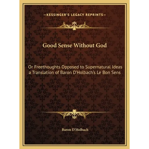 Good Sense Without God: Or Freethoughts Opposed to Supernatural Ideas a Translation of Baron D'Holbach's Le Bon Sens - Hardcover