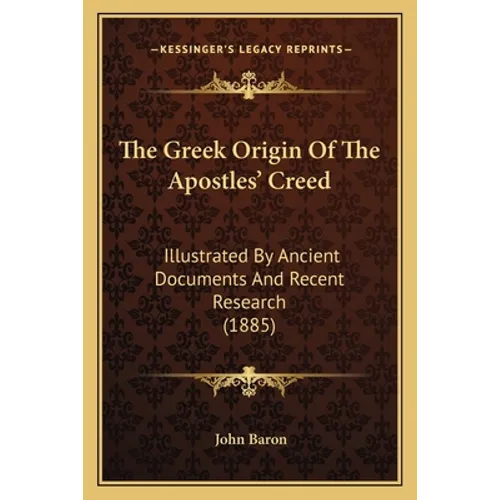 The Greek Origin Of The Apostles' Creed: Illustrated By Ancient Documents And Recent Research (1885) - Paperback