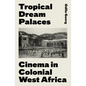 Tropical Dream Palaces: Cinema in Colonial West Africa - Hardcover
