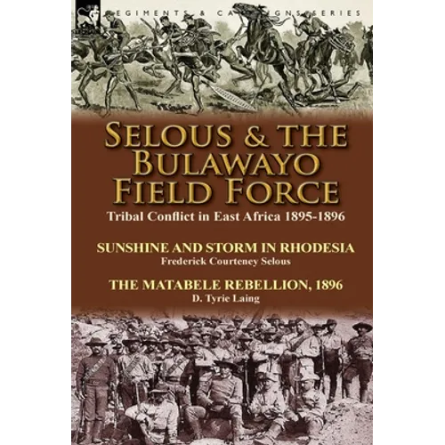 Selous & the Bulawayo Field Force: Tribal Conflict in East Africa 1895-1896-Sunshine and Storm in Rhodesia by Frederick Courteney Selous & The Matabel - Hardcover