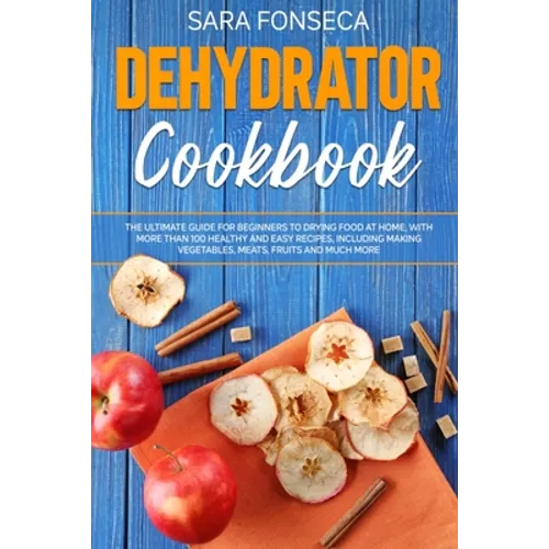 Dehydrator Cookbook: The Ultimate Guide for Beginners to Drying Food at Home, With More than 100 Healthy and Easy Recipes, Including Making - Paperback