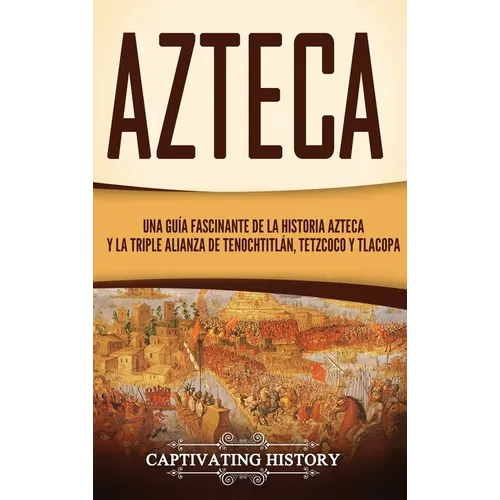 Azteca: Una Guía Fascinante De La Historia Azteca y la Triple Alianza de Tenochtitlán, Tetzcoco y Tlacopan - Hardcover