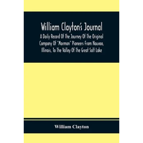 William Clayton'S Journal; A Daily Record Of The Journey Of The Original Company Of "Mormon" Pioneers From Nauvoo, Illinois, To The Valley Of The Grea - Paperback