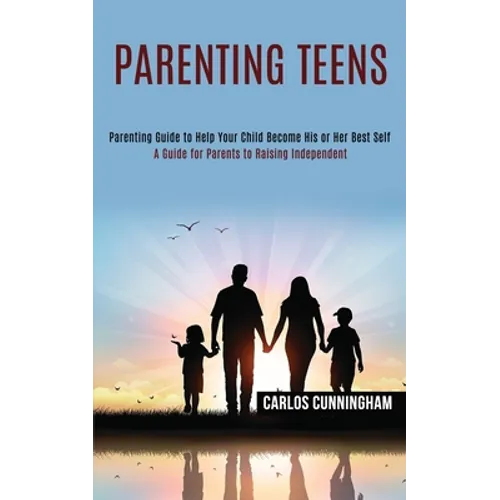 Parenting Teens: Parenting Guide to Help Your Child Become His or Her Best Self (A Guide for Parents to Raising Independent) - Paperback