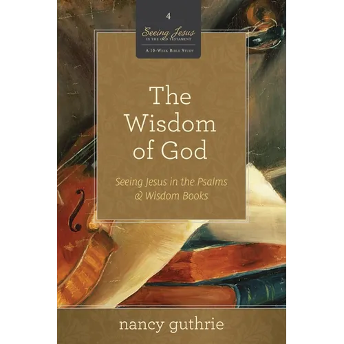 The Wisdom of God: Seeing Jesus in the Psalms and Wisdom Books (a 10-Week Bible Study) Volume 4 - Paperback