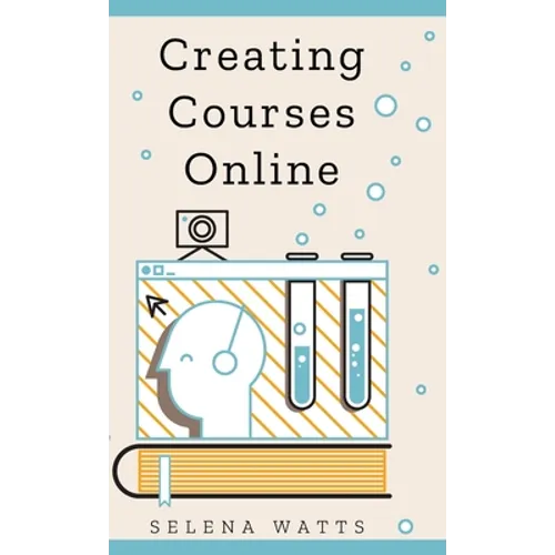 Creating Courses Online: Learn the Fundamental Tips, Tricks, and Strategies of Making the Best Online Courses to Engage Students. - Hardcover