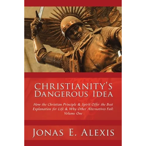Christianity's Dangerous Idea: How the Christian Principle & Spirit Offer the Best Explanation for Life & Why Other Alternatives Fail: Volume One - Paperback