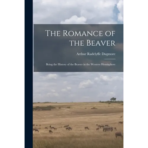 The Romance of the Beaver: Being the History of the Beaver in the Western Hemisphere - Paperback